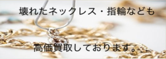 壊れたネックレス・指輪なども高価買取しております